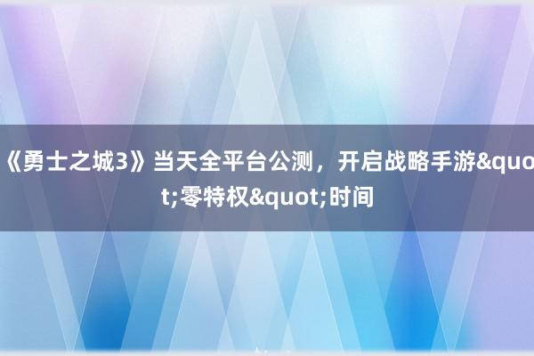 《勇士之城3》当天全平台公测,开启战略手游"零特权"时间