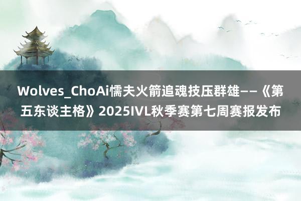 Wolves_ChoAi懦夫火箭追魂技压群雄——《第五东谈主格》2025IVL秋季赛第七周赛报发布